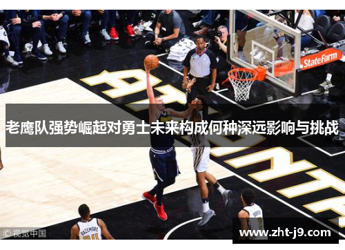 老鹰队强势崛起对勇士未来构成何种深远影响与挑战 老鹰队强势崛起对勇士未来构成何种深远影响与挑战
