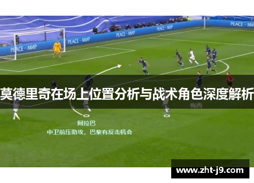 莫德里奇在场上位置分析与战术角色深度解析 莫德里奇在场上位置分析与战术角色深度解析
