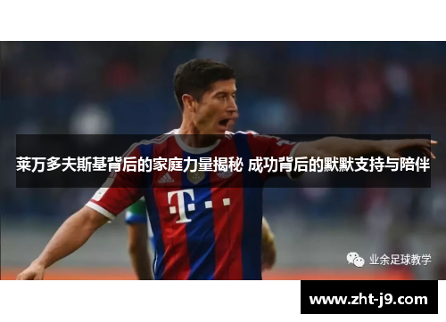 莱万多夫斯基背后的家庭力量揭秘 成功背后的默默支持与陪伴 莱万多夫斯基背后的家庭力量揭秘 成功背后的默默支持与陪伴