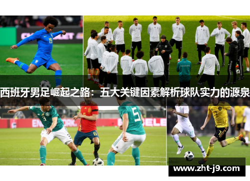 西班牙男足崛起之路:五大关键因素解析球队实力的源泉 西班牙男足崛起之路:五大关键因素解析球队实力的源泉