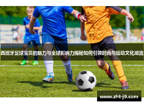 西班牙足球宝贝的魅力与全球影响力揭秘如何引领时尚与运动文化潮流 西班牙足球宝贝的魅力与全球影响力揭秘如何引领时尚与运动文化潮流