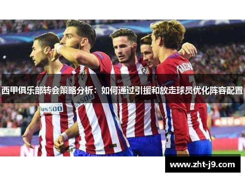 西甲俱乐部转会策略分析:如何通过引援和放走球员优化阵容配置 西甲俱乐部转会策略分析:如何通过引援和放走球员优化阵容配置