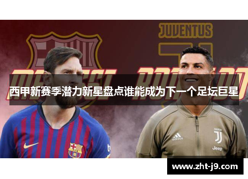 西甲新赛季潜力新星盘点谁能成为下一个足坛巨星 西甲新赛季潜力新星盘点谁能成为下一个足坛巨星