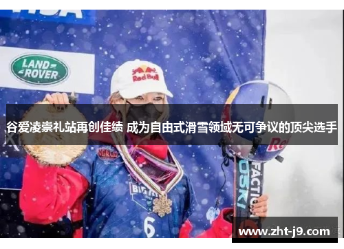 谷爱凌崇礼站再创佳绩 成为自由式滑雪领域无可争议的顶尖选手 谷爱凌崇礼站再创佳绩 成为自由式滑雪领域无可争议的顶尖选手