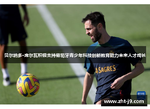 贝尔纳多·席尔瓦积极支持葡萄牙青少年科技创新教育助力未来人才成长