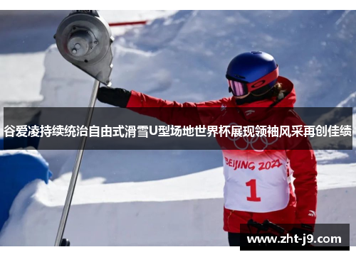 谷爱凌持续统治自由式滑雪U型场地世界杯展现领袖风采再创佳绩 谷爱凌持续统治自由式滑雪U型场地世界杯展现领袖风采再创佳绩