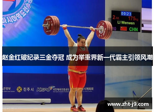 赵金红破纪录三金夺冠 成为举重界新一代霸主引领风潮 赵金红破纪录三金夺冠 成为举重界新一代霸主引领风潮