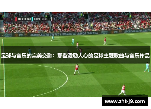 足球与音乐的完美交融:那些激励人心的足球主题歌曲与音乐作品 足球与音乐的完美交融:那些激励人心的足球主题歌曲与音乐作品