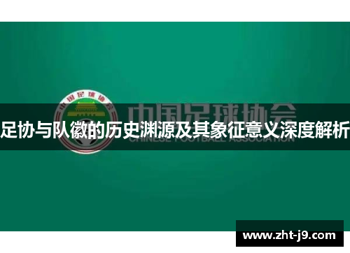 足协与队徽的历史渊源及其象征意义深度解析 足协与队徽的历史渊源及其象征意义深度解析