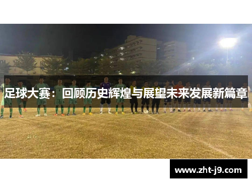 足球大赛:回顾历史辉煌与展望未来发展新篇章 足球大赛:回顾历史辉煌与展望未来发展新篇章