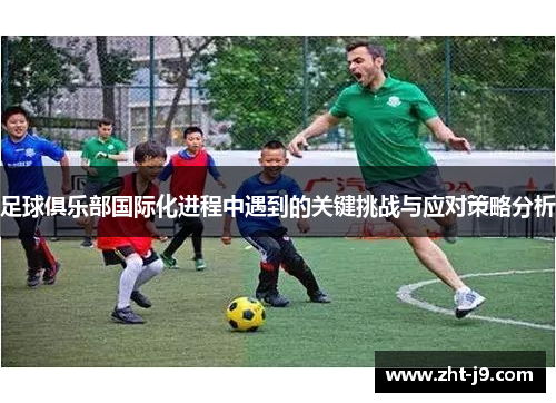 足球俱乐部国际化进程中遇到的关键挑战与应对策略分析 足球俱乐部国际化进程中遇到的关键挑战与应对策略分析