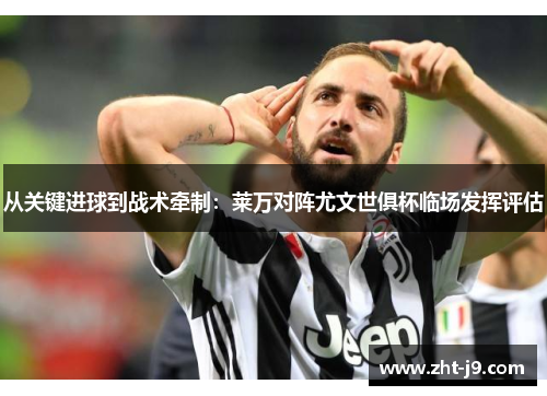从关键进球到战术牵制：莱万对阵尤文世俱杯临场发挥评估