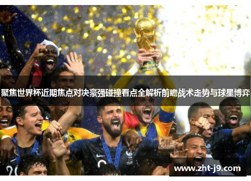 聚焦世界杯近期焦点对决豪强碰撞看点全解析前瞻战术走势与球星博弈