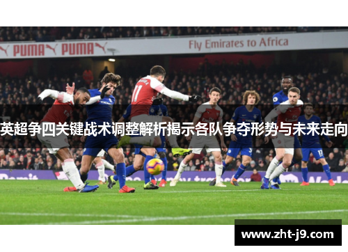 英超争四关键战术调整解析揭示各队争夺形势与未来走向