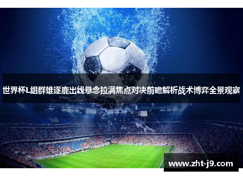 世界杯L组群雄逐鹿出线悬念拉满焦点对决前瞻解析战术博弈全景观察