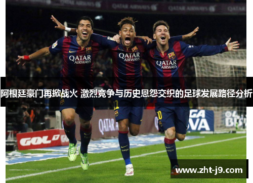 阿根廷豪门再掀战火 激烈竞争与历史恩怨交织的足球发展路径分析 阿根廷豪门再掀战火 激烈竞争与历史恩怨交织的足球发展路径分析