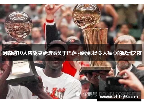 阿森纳10人应战决赛遗憾负于巴萨 揭秘那场令人痛心的欧洲之夜