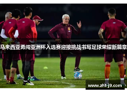 马来西亚勇闯亚洲杯入选赛迎接挑战书写足球荣耀新篇章