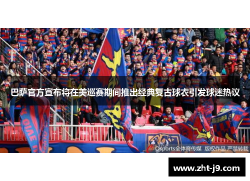 巴萨官方宣布将在美巡赛期间推出经典复古球衣引发球迷热议