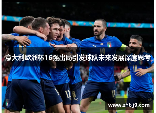意大利欧洲杯16强出局引发球队未来发展深度思考