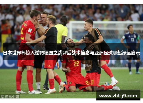 日本世界杯惊天逆转德国之战背后战术信念与亚洲足球崛起深远启示 日本世界杯惊天逆转德国之战背后战术信念与亚洲足球崛起深远启示