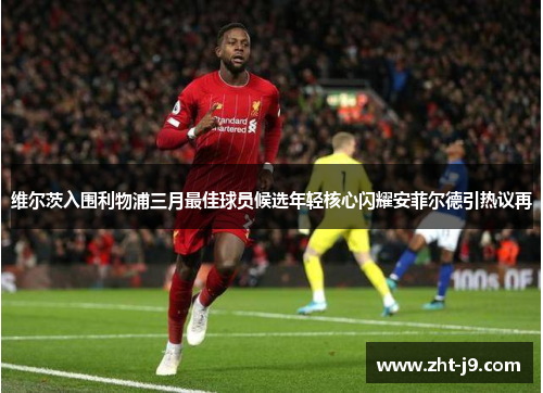 维尔茨入围利物浦三月最佳球员候选年轻核心闪耀安菲尔德引热议再