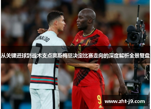 从关键进球到战术支点奥斯梅恩决定比赛走向的深度解析全景复盘
