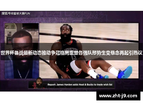 世界杯备战最新动态推动争冠格局重塑各强队形势生变悬念再起引热议 世界杯备战最新动态推动争冠格局重塑各强队形势生变悬念再起引热议