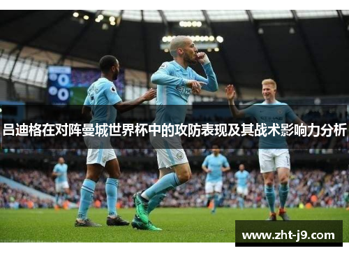 吕迪格在对阵曼城世界杯中的攻防表现及其战术影响力分析