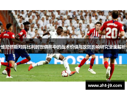 维尼修斯对阵比利时世俱杯中的战术价值与攻防影响研究全面解析