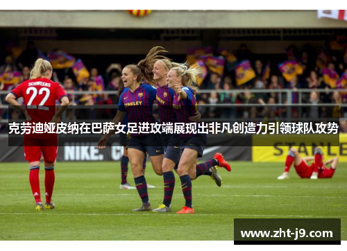 克劳迪娅皮纳在巴萨女足进攻端展现出非凡创造力引领球队攻势 克劳迪娅皮纳在巴萨女足进攻端展现出非凡创造力引领球队攻势