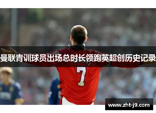 曼联青训球员出场总时长领跑英超创历史记录 曼联青训球员出场总时长领跑英超创历史记录