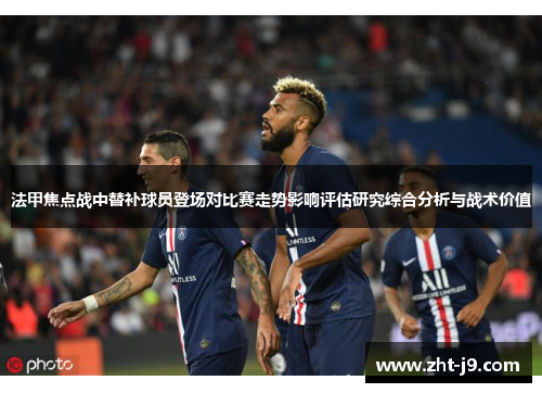 法甲焦点战中替补球员登场对比赛走势影响评估研究综合分析与战术价值 法甲焦点战中替补球员登场对比赛走势影响评估研究综合分析与战术价值