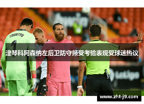 津琴科阿森纳左后卫防守频受考验表现受球迷热议 津琴科阿森纳左后卫防守频受考验表现受球迷热议